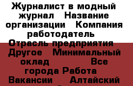 Журналист в модный журнал › Название организации ­ Компания-работодатель › Отрасль предприятия ­ Другое › Минимальный оклад ­ 30 000 - Все города Работа » Вакансии   . Алтайский край,Алейск г.